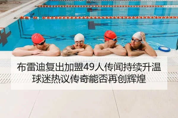 布雷迪复出加盟49人传闻持续升温 球迷热议传奇能否再创辉煌
